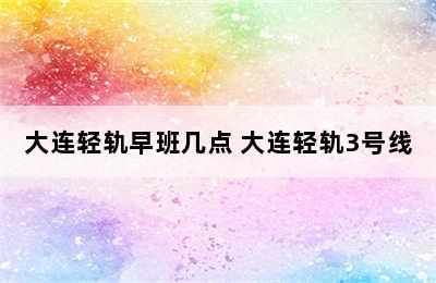 大连轻轨早班几点 大连轻轨3号线